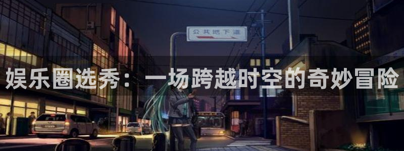 美狮贵宾会0924455：娱乐圈选秀：一场跨越时空的奇妙冒险