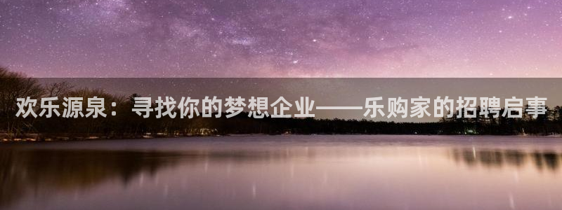 美狮贵宾会0923344：欢乐源泉：寻找你的梦想企业——乐购家的招聘启事