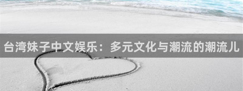 美狮贵宾会0924455：台湾妹子中文娱乐：多元文化与潮流的潮流儿