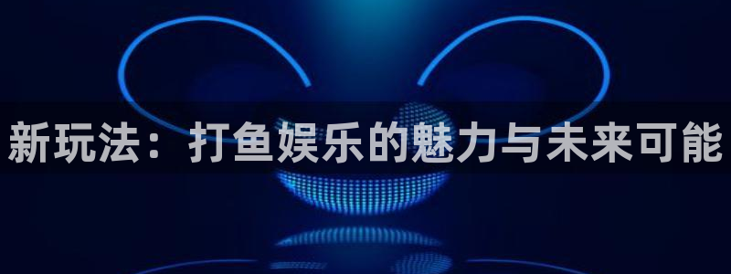 美狮贵宾会：新玩法：打鱼娱乐的魅力与未来可能