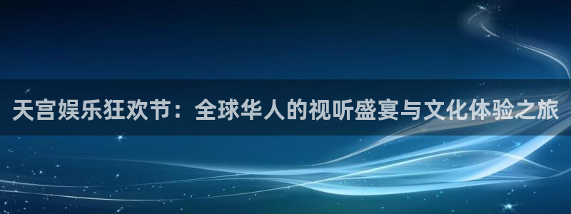 美狮贵宾会0923344：天宫娱乐狂欢节：全球华人的视听盛宴与文化体验之旅